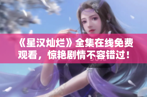 《星漢燦爛》全集在線免費(fèi)觀看，驚艷劇情不容錯(cuò)過！