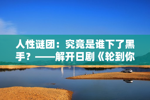 人性謎團(tuán)：究竟是誰下了黑手？——解開日劇《輪到你了》中的神秘命案之謎