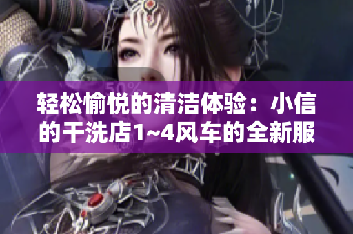 輕松愉悅的清潔體驗(yàn)：小信的干洗店1~4風(fēng)車的全新服務(wù)