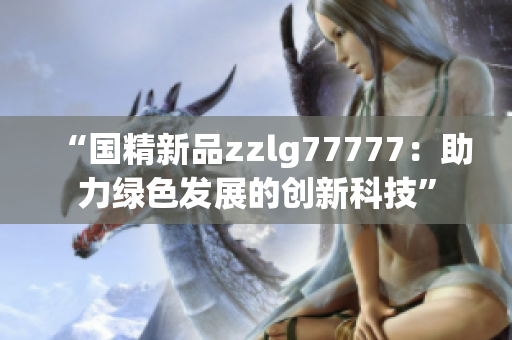 “國精新品zzlg77777：助力綠色發(fā)展的創(chuàng)新科技”