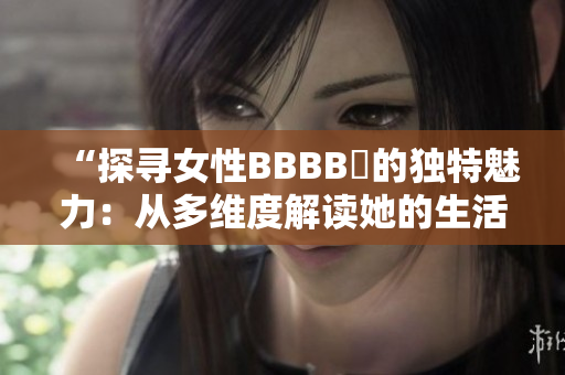 “探尋女性BBBB槡的獨(dú)特魅力：從多維度解讀她的生活與成就”