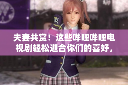 夫妻共賞！這些嗶哩嗶哩電視劇輕松迎合你們的喜好，一起享受美好時(shí)光！