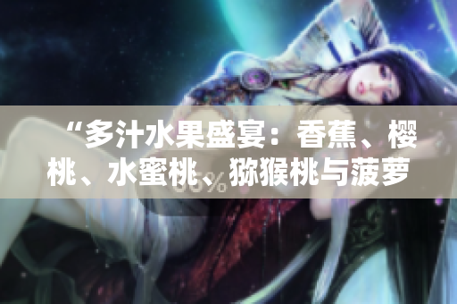 “多汁水果盛宴：香蕉、櫻桃、水蜜桃、獼猴桃與菠蘿的豐盈饕餮”