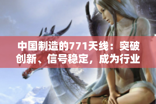 中國制造的771天線：突破創(chuàng)新、信號穩(wěn)定，成為行業(yè)新寵