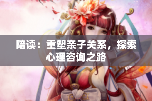 陪讀：重塑親子關(guān)系，探索心理咨詢之路