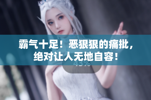 霸氣十足！惡狠狠的痛批，絕對(duì)讓人無(wú)地自容！