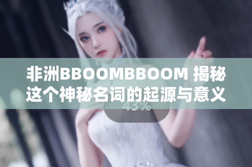 非洲BBOOMBBOOM 揭秘這個神秘名詞的起源與意義