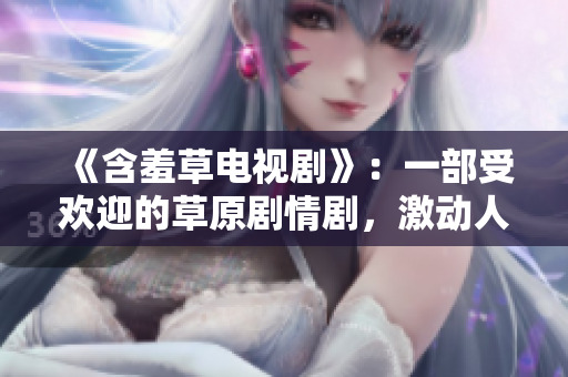 《含羞草電視劇》：一部受歡迎的草原劇情劇，激動人心的主題曲響亮傳唱。