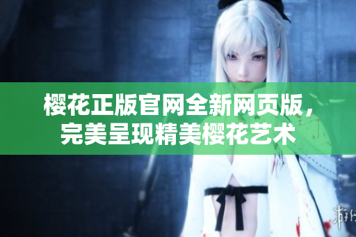 櫻花正版官網(wǎng)全新網(wǎng)頁版，完美呈現(xiàn)精美櫻花藝術(shù)
