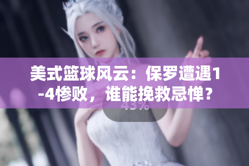 美式籃球風云：保羅遭遇1-4慘敗，誰能挽救忌憚？