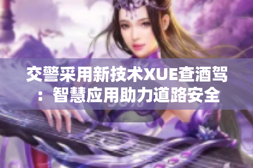交警采用新技術(shù)XUE查酒駕：智慧應(yīng)用助力道路安全