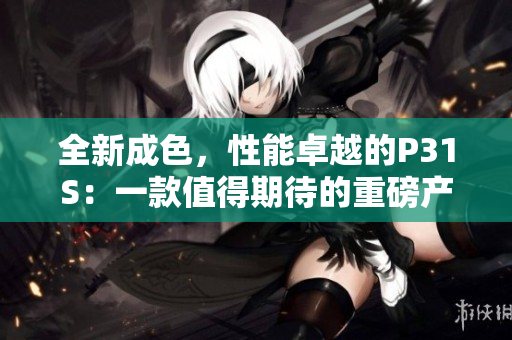 全新成色，性能卓越的P31S：一款值得期待的重磅產(chǎn)品