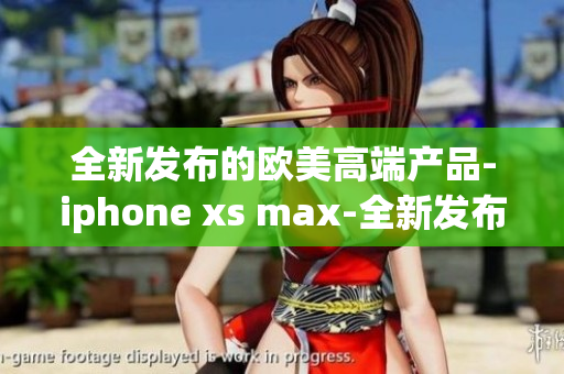 全新發(fā)布的歐美高端產品-iphone xs max-全新發(fā)布