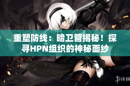 重塑防線：暗衛(wèi)營揭秘！探尋HPN組織的神秘面紗