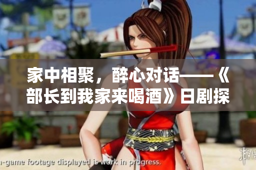 家中相聚，醉心對(duì)話——《部長(zhǎng)到我家來(lái)喝酒》日劇探索人情世故