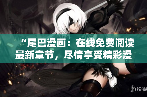 “尾巴漫畫：在線免費(fèi)閱讀最新章節(jié)，盡情享受精彩漫畫世界！”