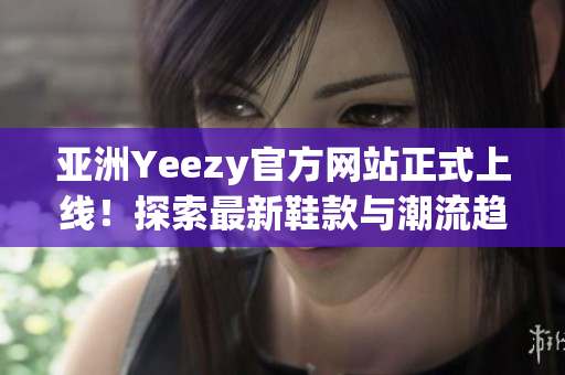 亞洲Yeezy官方網(wǎng)站正式上線！探索最新鞋款與潮流趨勢(shì)