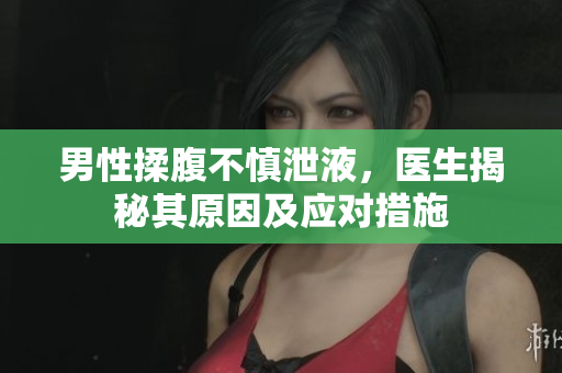 男性揉腹不慎泄液，醫(yī)生揭秘其原因及應對措施