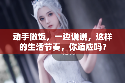 動手做飯，一邊說說，這樣的生活節(jié)奏，你適應嗎？