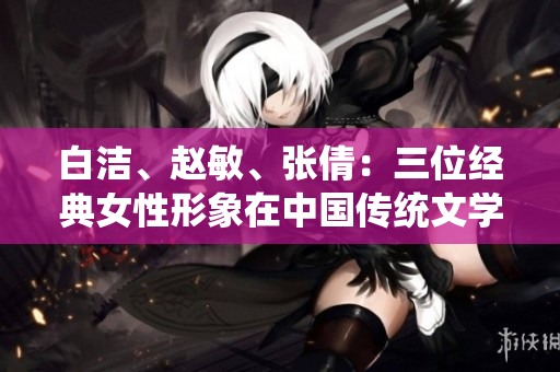 白潔、趙敏、張倩：三位經(jīng)典女性形象在中國(guó)傳統(tǒng)文學(xué)中的探索與表達(dá)