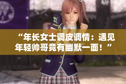 “年長(zhǎng)女士調(diào)皮調(diào)情：遇見(jiàn)年輕帥哥竟有幽默一面！”