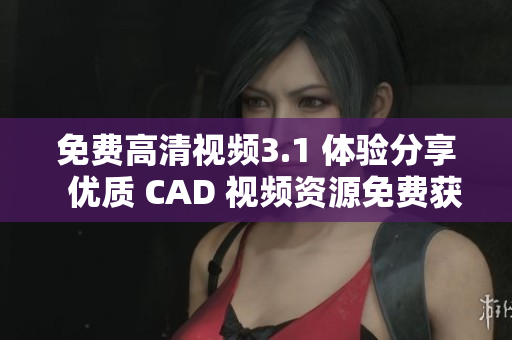 免費高清視頻3.1 體驗分享  優(yōu)質(zhì) CAD 視頻資源免費獲取
