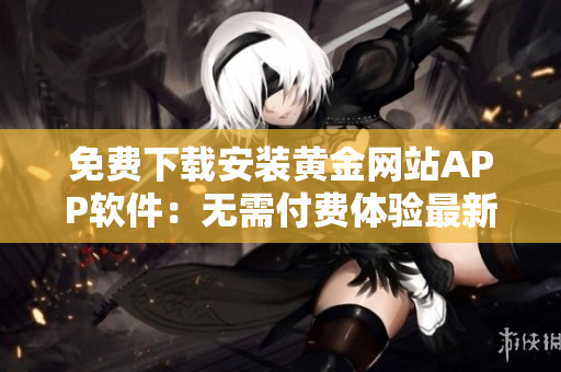 免費(fèi)下載安裝黃金網(wǎng)站APP軟件：無(wú)需付費(fèi)體驗(yàn)最新版