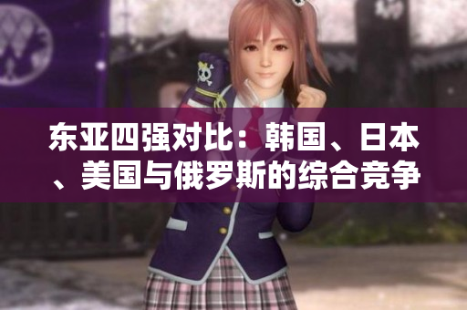 東亞四強(qiáng)對比：韓國、日本、美國與俄羅斯的綜合競爭力分析