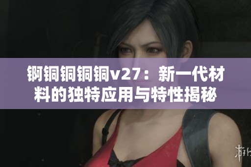 錒銅銅銅銅v27：新一代材料的獨特應(yīng)用與特性揭秘