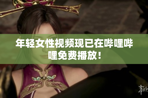 年輕女性視頻現(xiàn)已在嗶哩嗶哩免費(fèi)播放！