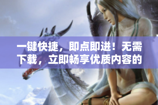 一鍵快捷，即點(diǎn)即進(jìn)！無(wú)需下載，立即暢享優(yōu)質(zhì)內(nèi)容的網(wǎng)站代碼