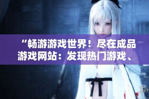 “暢游游戲世界！盡在成品游戲網(wǎng)站：發(fā)現(xiàn)熱門游戲、最新資訊與社區(qū)互動”