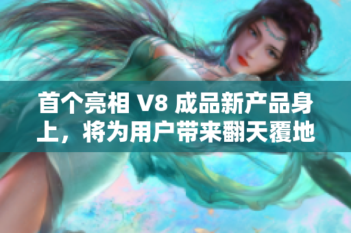 首個(gè)亮相 V8 成品新產(chǎn)品身上，將為用戶帶來(lái)翻天覆地的創(chuàng)新體驗(yàn)