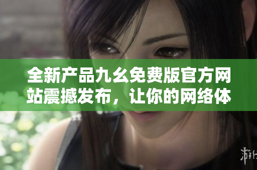 全新產(chǎn)品九幺免費(fèi)版官方網(wǎng)站震撼發(fā)布，讓你的網(wǎng)絡(luò)體驗(yàn)更加暢快！