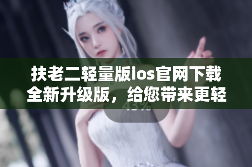 扶老二輕量版ios官網(wǎng)下載全新升級版，給您帶來更輕松的游戲體驗
