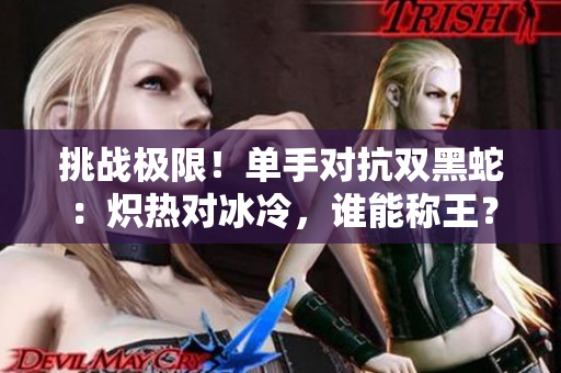 挑戰(zhàn)極限！單手對(duì)抗雙黑蛇：熾熱對(duì)冰冷，誰(shuí)能稱王？