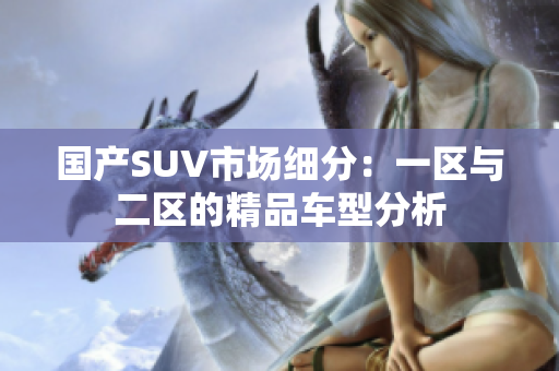 國產(chǎn)SUV市場細分：一區(qū)與二區(qū)的精品車型分析