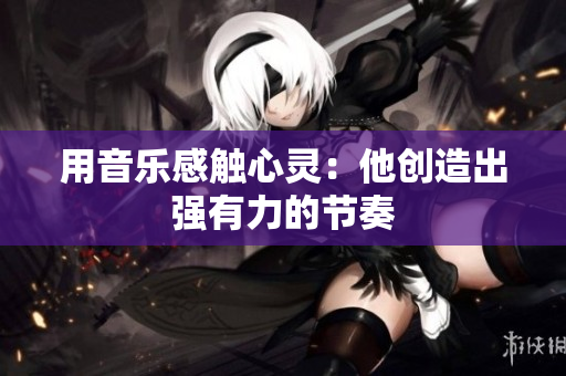 用音樂(lè)感觸心靈:他創(chuàng)造出強(qiáng)有力的節(jié)奏 用音樂(lè)感觸心靈:他創(chuàng)造出強(qiáng)有力的節(jié)奏