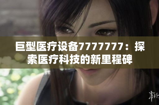 巨型醫(yī)療設(shè)備7777777：探索醫(yī)療科技的新里程碑