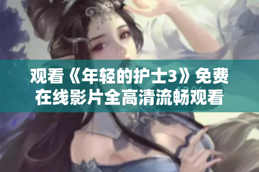觀看《年輕的護(hù)士3》免費(fèi)在線影片全高清流暢觀看