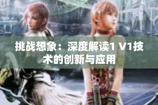 挑戰(zhàn)想象：深度解讀1 V1技術(shù)的創(chuàng)新與應(yīng)用