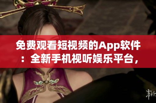 免費(fèi)觀看短視頻的App軟件：全新手機(jī)視聽娛樂(lè)平臺(tái)，隨時(shí)暢享精彩視頻內(nèi)容