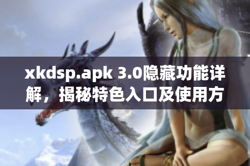 xkdsp.apk 3.0隱藏功能詳解，揭秘特色入口及使用方法