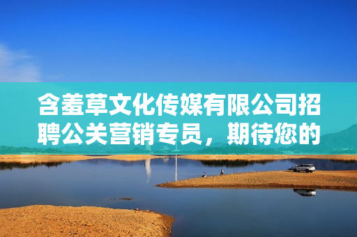 含羞草文化傳媒有限公司招聘公關(guān)營銷專員，期待您的加入