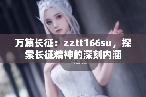 萬(wàn)篇長(zhǎng)征：zztt166su，探索長(zhǎng)征精神的深刻內(nèi)涵