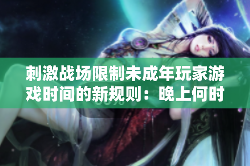 刺激戰(zhàn)場限制未成年玩家游戲時間的新規(guī)則：晚上何時禁止入場？