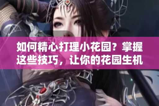 如何精心打理小花園？掌握這些技巧，讓你的花園生機(jī)勃勃