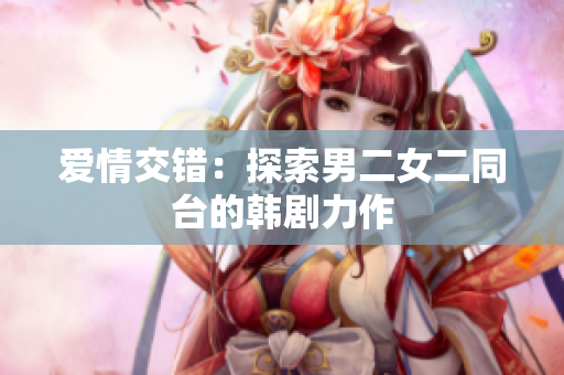 愛情交錯(cuò)：探索男二女二同臺(tái)的韓劇力作