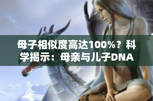 母子相似度高達(dá)100%？科學(xué)揭示：母親與兒子DNA竟可能完全相同