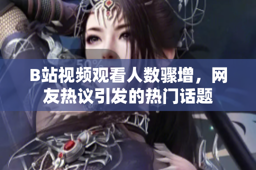 B站視頻觀看人數(shù)驟增，網(wǎng)友熱議引發(fā)的熱門話題